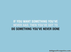 if-you-want-something-youve-never-had-then-youve-got-to-do-something-youve-never-done